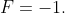 F = -1.